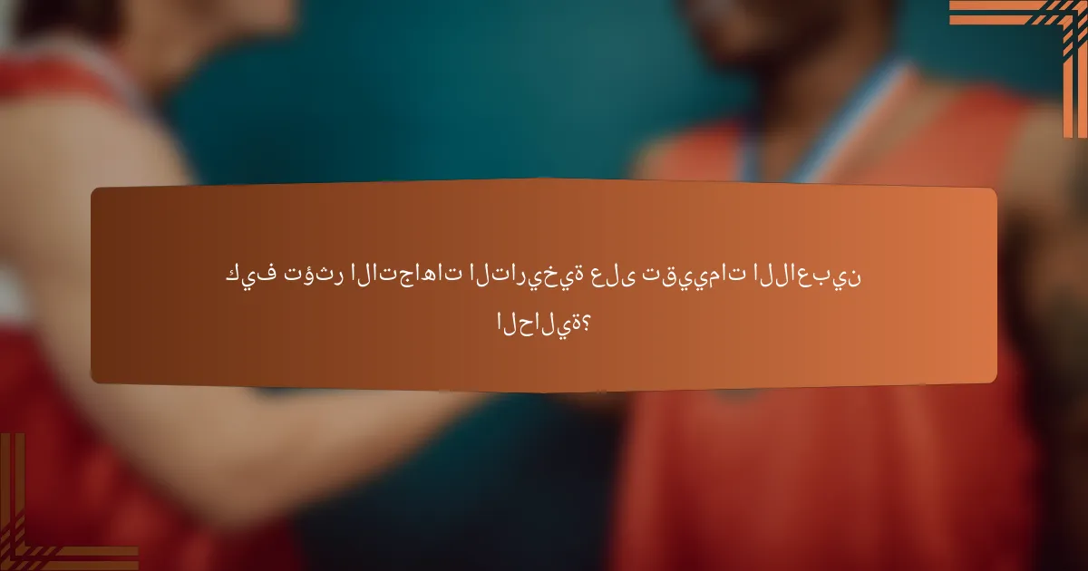 كيف تؤثر الاتجاهات التاريخية على تقييمات اللاعبين الحالية؟